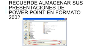 RECUERDE ALMACENAR SUS
PRESENTACIONES DE
POWER POINT EN FORMATO
2003