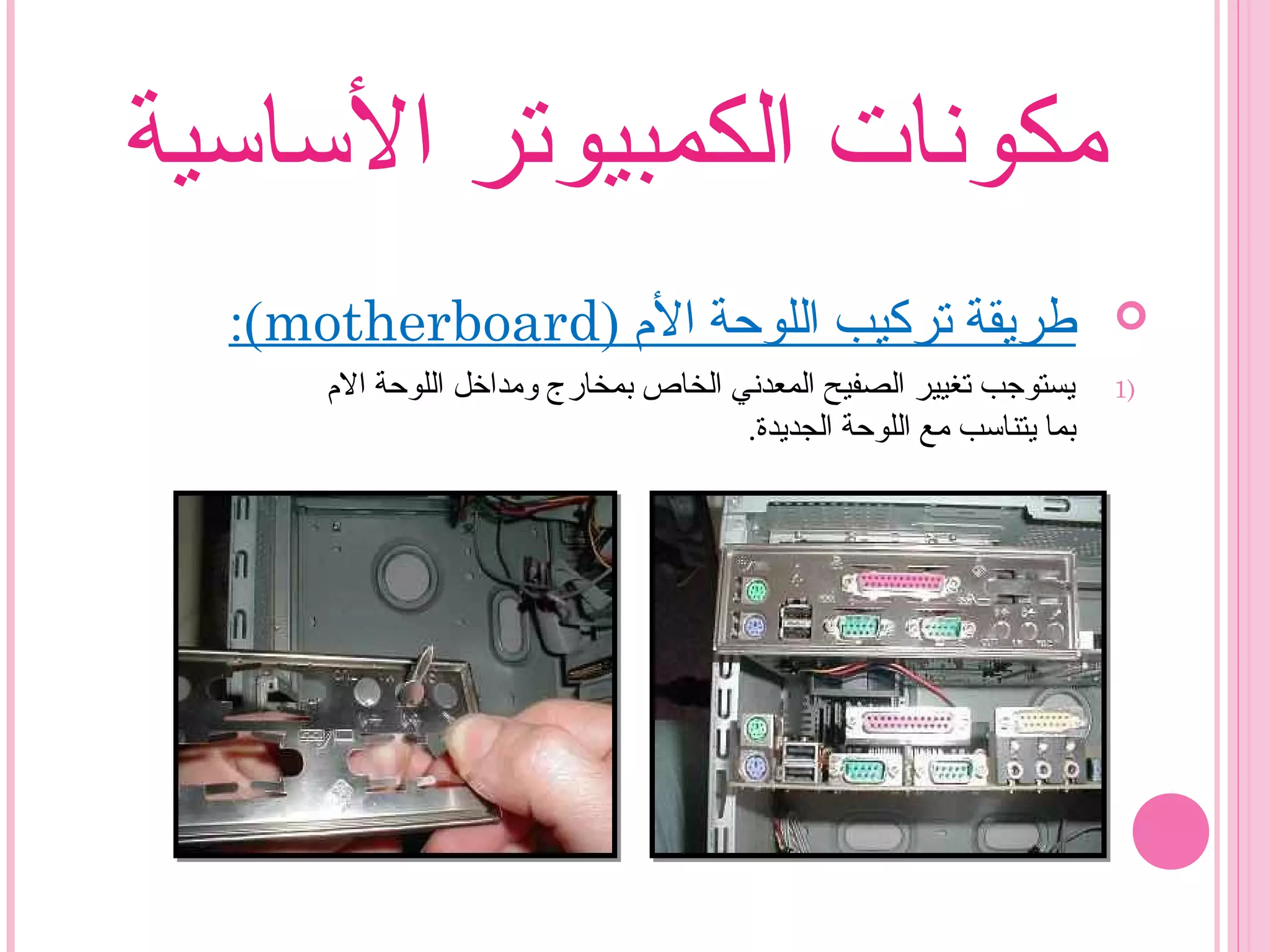 ‫الساسية‬ ‫الكمبيوتر‬ ‫مكونات‬
) ‫ال م‬ ‫اللوحة‬ ‫تركيب‬ ‫طريقة‬motherboard:(
1)‫ال م‬ ‫اللوحة‬ ‫ومداخل‬ ‫بمخارج‬ ‫الخاص‬ ‫المعدني‬ ‫الصفيح‬ ‫تغيير‬ ‫يستوجب‬
‫الجديدة‬ ‫اللوحة‬ ‫مع‬ ‫يتناسب‬ ‫بما‬.
 