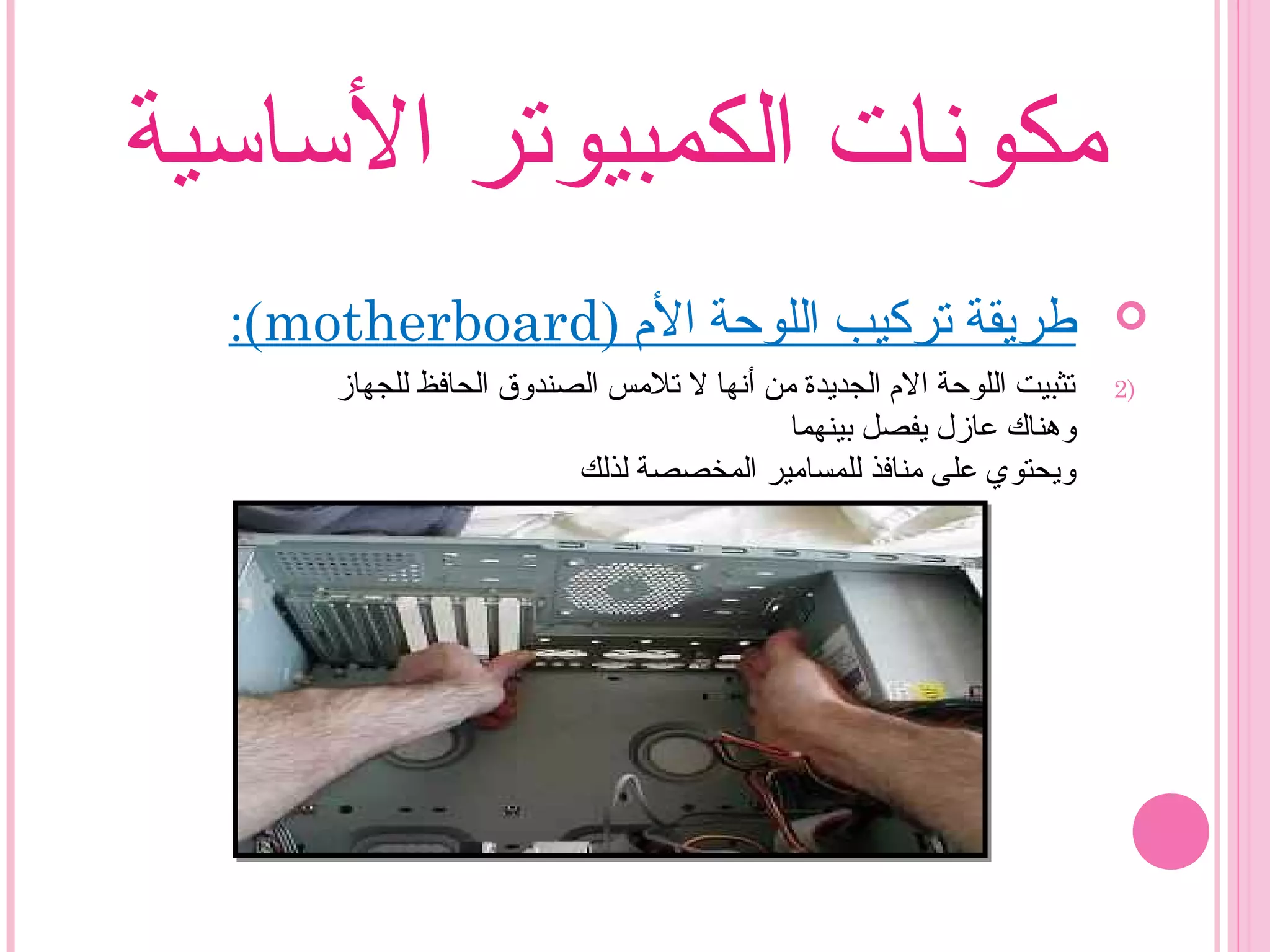 ‫الساسية‬ ‫الكمبيوتر‬ ‫مكونات‬
) ‫ال م‬ ‫اللوحة‬ ‫تركيب‬ ‫طريقة‬motherboard:(
2)‫للجهاز‬ ‫الحافظ‬ ‫الصندوق‬ ‫تلمس‬ ‫ل‬ ‫أنها‬ ‫من‬ ‫الجديدة‬ ‫ال م‬ ‫اللوحة‬ ‫تثبيت‬
‫بينهما‬ ‫يفصل‬ ‫عازل‬ ‫وهناك‬
‫لذلك‬ ‫المخصصة‬ ‫للمسامير‬ ‫منافذ‬ ‫على‬ ‫ويحتوي‬
 