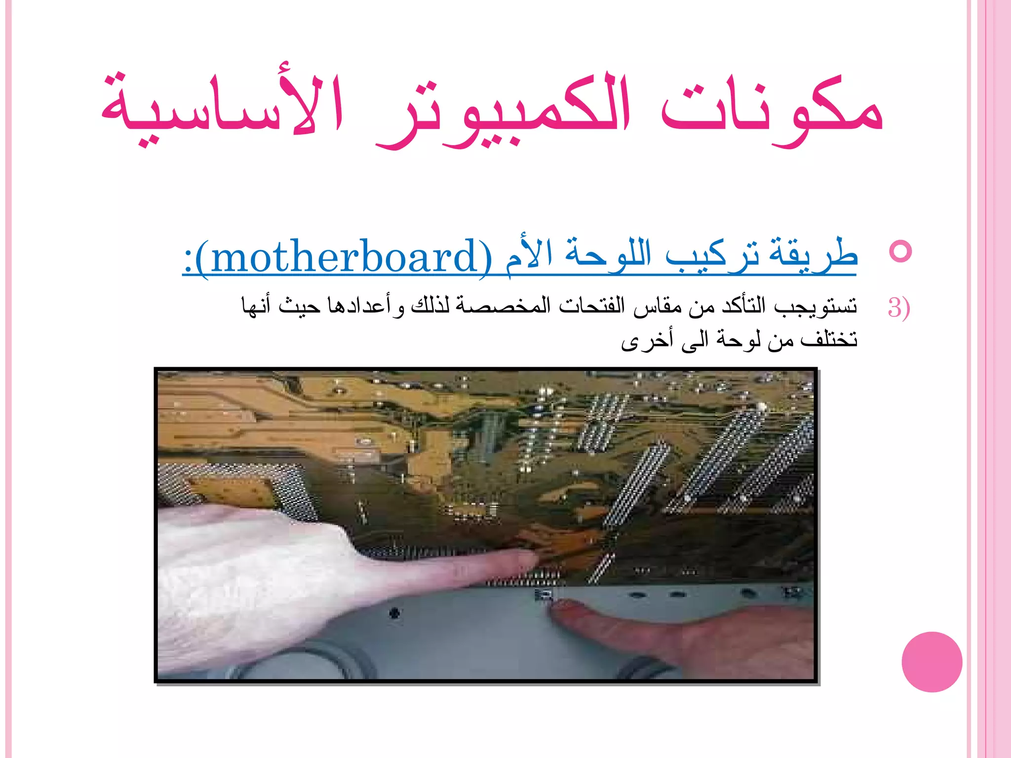 ‫الساسية‬ ‫الكمبيوتر‬ ‫مكونات‬
) ‫ال م‬ ‫اللوحة‬ ‫تركيب‬ ‫طريقة‬motherboard:(
3)‫أنها‬ ‫حيث‬ ‫وأعدادها‬ ‫لذلك‬ ‫المخصصة‬ ‫الفتحات‬ ‫مقاس‬ ‫من‬ ‫التأكد‬ ‫تستويجب‬
‫أخرى‬ ‫الى‬ ‫لوحة‬ ‫من‬ ‫تختلف‬
 