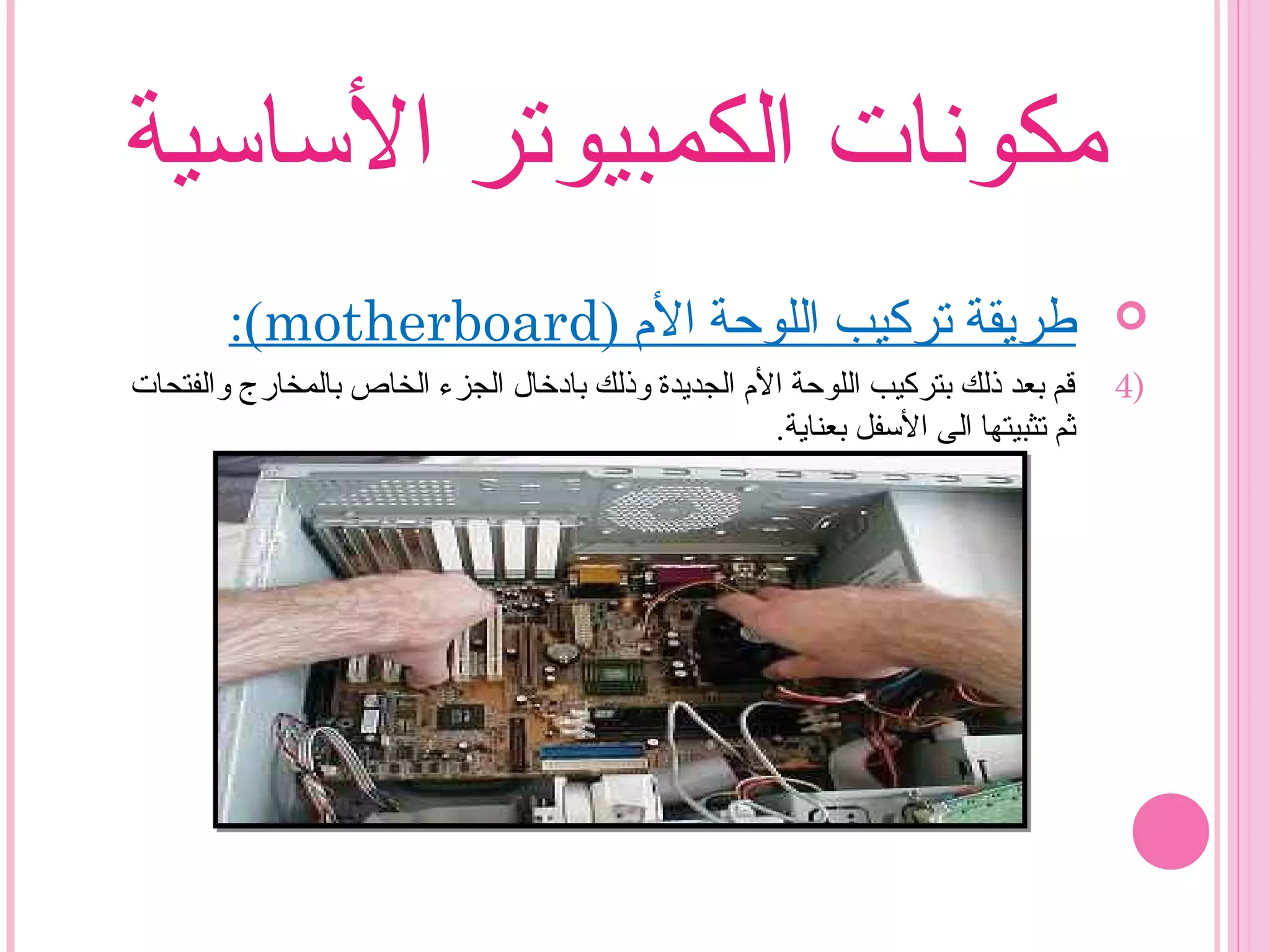 ‫الساسية‬ ‫الكمبيوتر‬ ‫مكونات‬
) ‫ال م‬ ‫اللوحة‬ ‫تركيب‬ ‫طريقة‬motherboard:(
4)‫والفتحات‬ ‫بالمخارج‬ ‫الخاص‬ ‫الجزء‬ ‫بادخال‬ ‫وذلك‬ ‫الجديدة‬ ‫ال م‬ ‫اللوحة‬ ‫بتركيب‬ ‫ذلك‬ ‫بعد‬ ‫قم‬
.‫بعناية‬ ‫السفل‬ ‫الى‬ ‫تثبيتها‬ ‫ثم‬
 