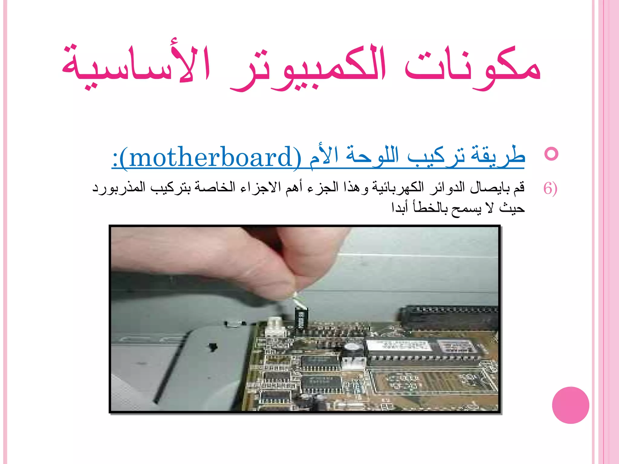 ‫الساسية‬ ‫الكمبيوتر‬ ‫مكونات‬
) ‫ال م‬ ‫اللوحة‬ ‫تركيب‬ ‫طريقة‬motherboard:(
6)‫المذربورد‬ ‫بتركيب‬ ‫الخاصة‬ ‫الزجزاء‬ ‫أهم‬ ‫الجزء‬ ‫وهذا‬ ‫الكهربائية‬ ‫الدوائر‬ ‫بايصال‬ ‫قم‬
‫أبدا‬ ‫بالخطأ‬ ‫يسمح‬ ‫ل‬ ‫حيث‬
 
