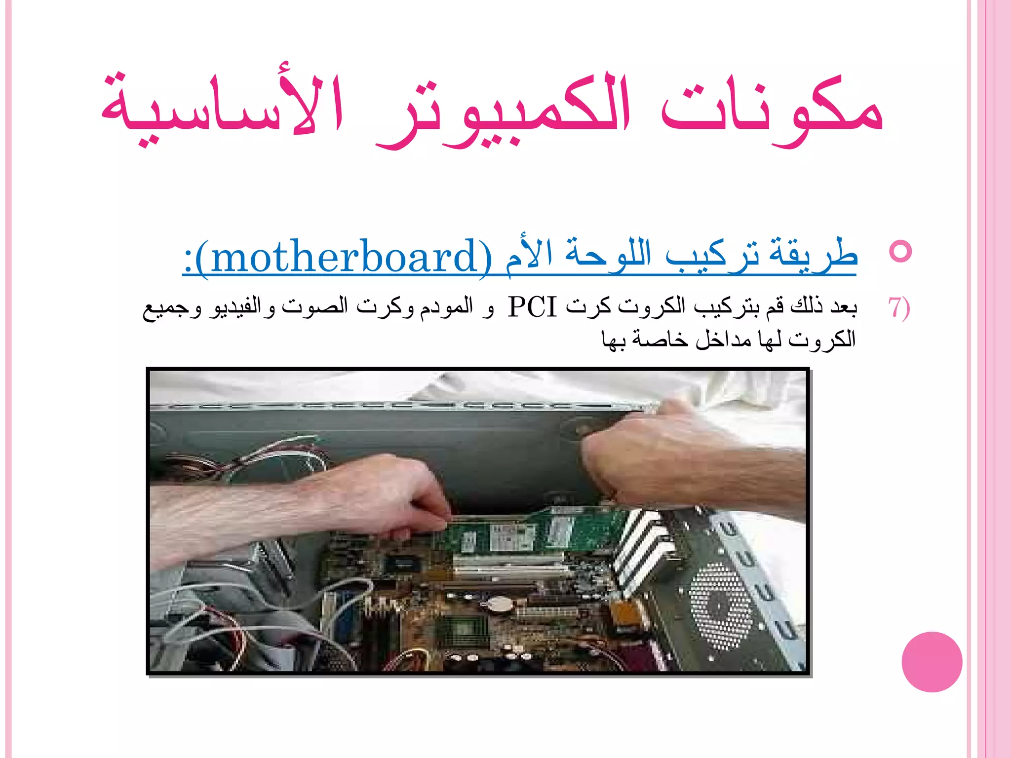 ‫الساسية‬ ‫الكمبيوتر‬ ‫مكونات‬
) ‫ال م‬ ‫اللوحة‬ ‫تركيب‬ ‫طريقة‬motherboard:(
7)‫كرت‬ ‫الكروت‬ ‫بتركيب‬ ‫قم‬ ‫ذلك‬ ‫بعد‬PCI‫وزجميع‬ ‫والفيديو‬ ‫الصوت‬ ‫وكرت‬ ‫المود م‬ ‫و‬
‫بها‬ ‫خاصة‬ ‫مداخل‬ ‫لها‬ ‫الكروت‬
 