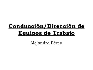 Conducción/Dirección de Equipos de Trabajo Alejandra Pérez   
