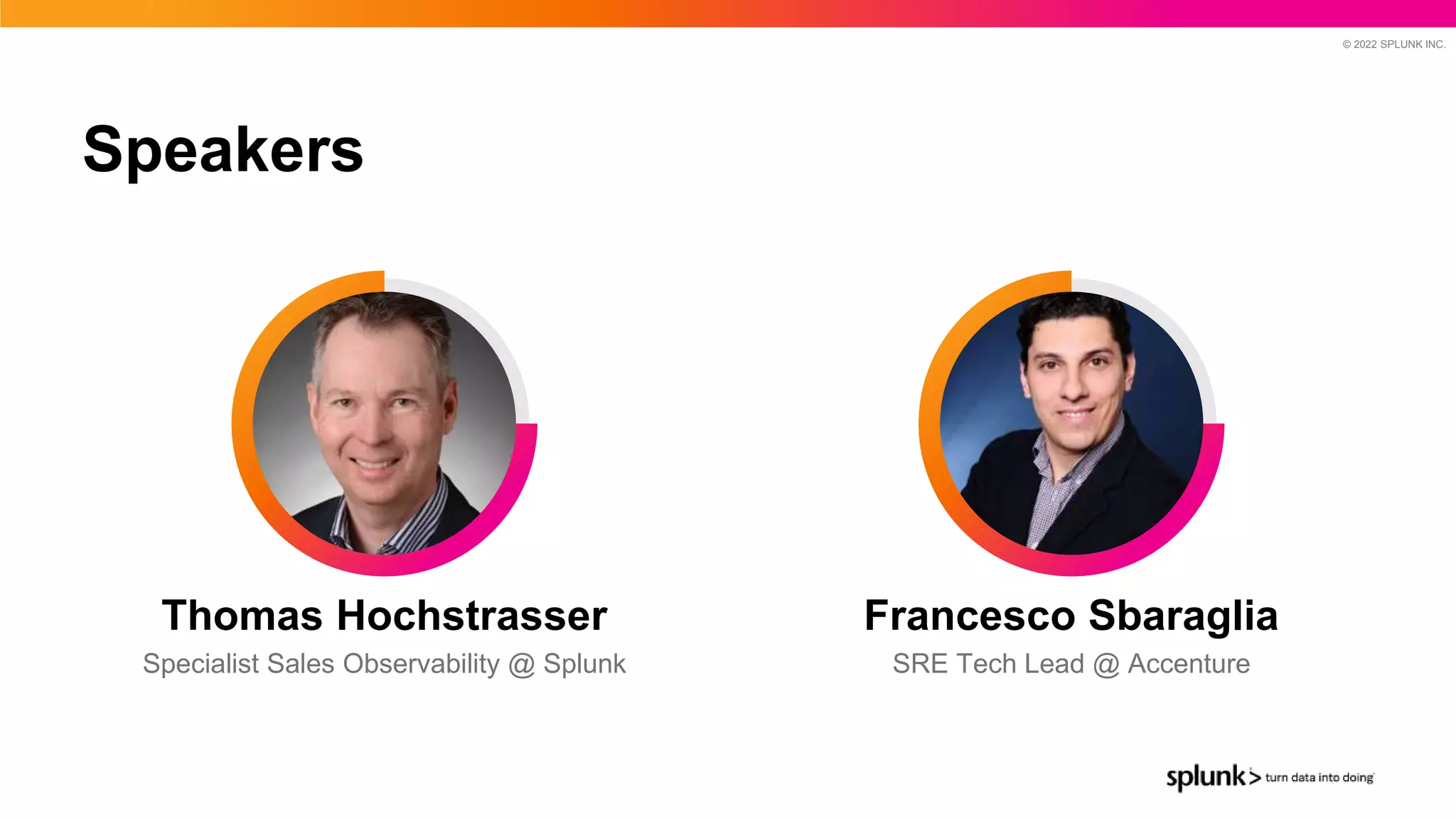 © 2022 SPLUNK INC.
Speakers
Specialist Sales Observability @ Splunk
Thomas Hochstrasser
SRE Tech Lead @ Accenture
Francesco Sbaraglia
 