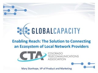 Enabling Reach: The Solution to Connecting
an Ecosystem of Local Network Providers
Mary Stanhope, VP of Product and Marketing
 