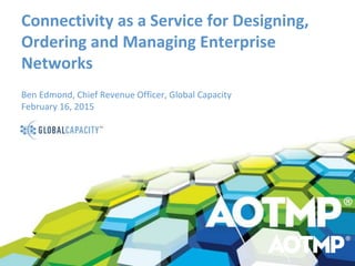 Connectivity as a Service for Designing,
Ordering and Managing Enterprise
Networks
Ben Edmond, Chief Revenue Officer, Global Capacity
February 16, 2015
 
