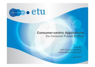 Consumer-centric Applications
Etu Consumer Product Portfolio
Judy Wu
AVP, Product Marketing
judywu@etusolution.com
July 2014
 