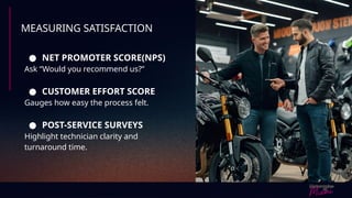MEASURING SATISFACTION
● NET PROMOTER SCORE(NPS)
Ask “Would you recommend us?”
● CUSTOMER EFFORT SCORE
Gauges how easy the process felt.
● POST-SERVICE SURVEYS
Highlight technician clarity and
turnaround time.
 
