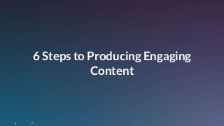 6 Steps to Producing Engaging
Content
 