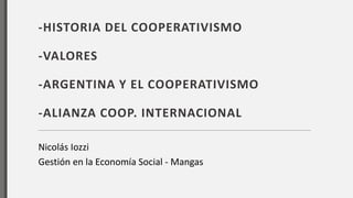 Nicolás Iozzi
Gestión en la Economía Social - Mangas
-HISTORIA DEL COOPERATIVISMO
-VALORES
-ARGENTINA Y EL COOPERATIVISMO
-ALIANZA COOP. INTERNACIONAL
 