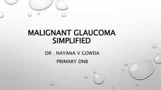 MALIGNANT GLAUCOMA
SIMPLIFIED
DR . NAYANA V GOWDA
PRIMARY DNB
 