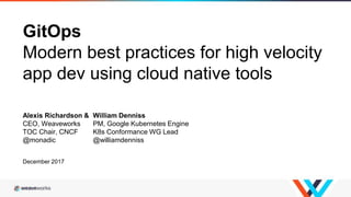 GitOps
Modern best practices for high velocity
app dev using cloud native tools
Alexis Richardson & William Denniss
CEO, Weaveworks PM, Google Kubernetes Engine
TOC Chair, CNCF K8s Conformance WG Lead
@monadic @williamdenniss
December 2017
 