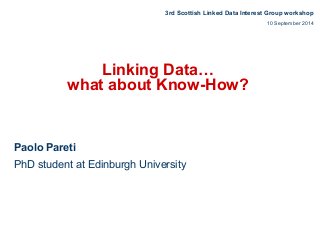 3rd Scottish Linked Data Interest Group workshop 
Linking Data… 
what about Know-How? 
Paolo Pareti 
PhD student at Edinburgh University 
10 September 2014 
 
