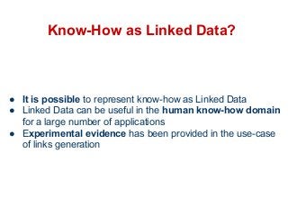 Know-How as Linked Data? 
● It is possible to represent know-how as Linked Data 
● Linked Data can be useful in the human know-how domain 
for a large number of applications 
● Experimental evidence has been provided in the use-case 
of links generation 
 