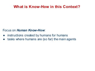 What is Know-How in this Context? 
Focus on Human Know-How: 
● instructions created by humans for humans 
● tasks where humans are (so far) the main agents 
 