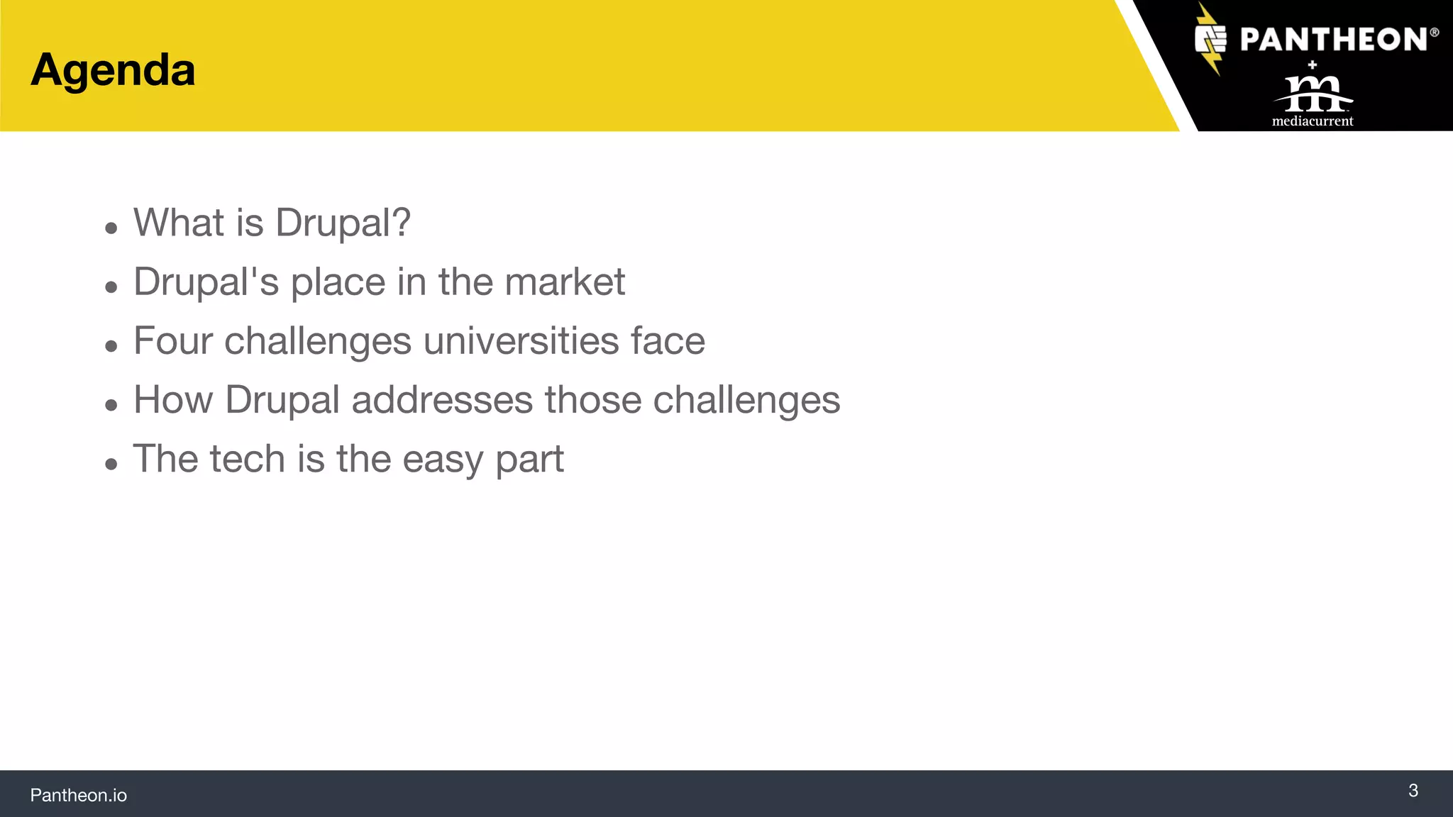 Pantheon.io 3
Agenda
● What is Drupal?
● Drupal's place in the market
● Four challenges universities face
● How Drupal addresses those challenges
● The tech is the easy part
 