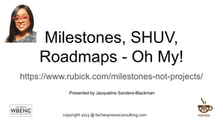 Milestones, SHUV,
Roadmaps - Oh My!
https://www.rubick.com/milestones-not-projects/
copyright 2023 @ techexpressoconsulting.com
Presented by Jacqueline Sanders-Blackman
 