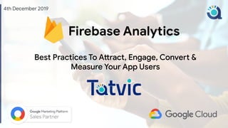 Firebase Analytics
Best Practices To Attract, Engage, Convert &
Measure Your App Users
4th December 2019
 