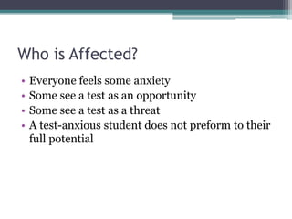 Who is Affected?
• Everyone feels some anxiety
• Some see a test as an opportunity
• Some see a test as a threat
• A test-anxious student does not preform to their
full potential
 