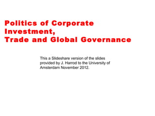 Politics of Corporate
Investment,
Trade and Global Governance
This a Slideshare version of the slides
provided by J. Harrod to the University of
Amsterdam November 2012.
 