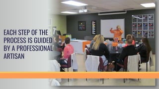 EACH STEP OF THE
PROCESS IS GUIDED
BY A PROFESSIONAL
ARTISAN
 