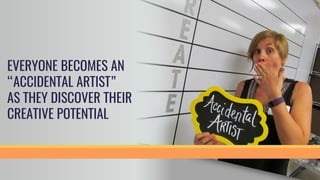 EVERYONE BECOMES AN
“ACCIDENTAL ARTIST”
AS THEY DISCOVER THEIR
CREATIVE POTENTIAL
 