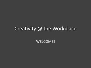 Creativity @ the Workplace
WELCOME!

 