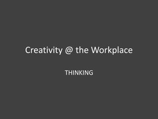 Creativity @ the Workplace
THINKING

 