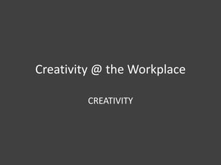 Creativity @ the Workplace
CREATIVITY

 