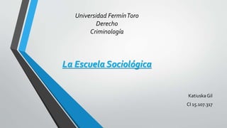 Universidad FermínToro
Derecho
Criminología
La Escuela Sociológica
Katiuska Gil
CI 15.107.317
 