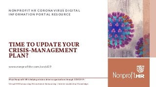 NONPROFIT HR CORONAVIRUS DIGITAL
INFORMATION PORTAL RESOURCE
www.nonprofithr.com/covid19
TIME TO UPDATE YOUR
CRISIS-MANAGEMENT
PLAN?
Ways Nonprofit HR is helping mission-driven organizations through COVID-19:
Virtual HR Outsourcing | Recruitment Outsourcing | Interim Leadership | Knowledge
 