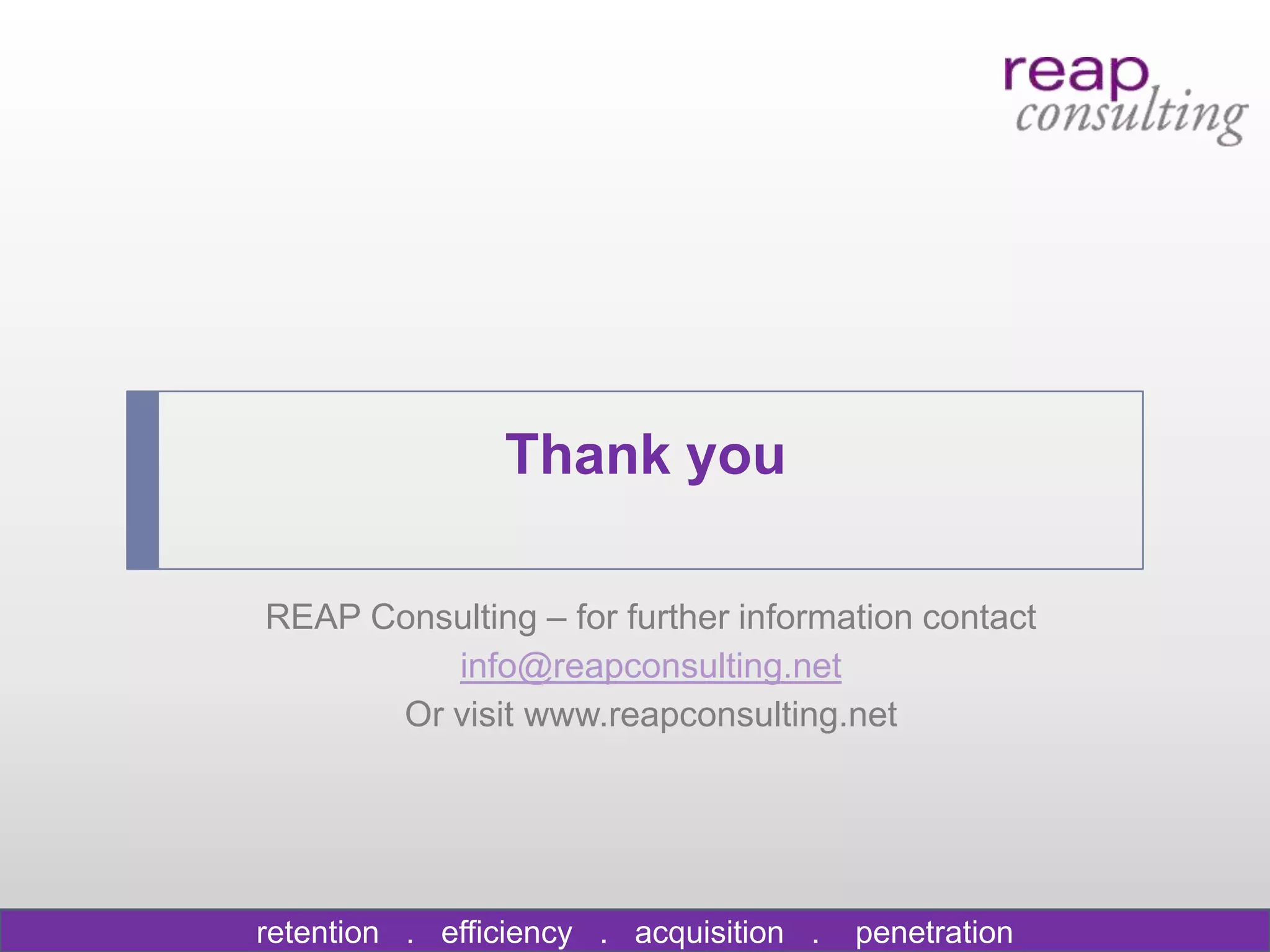 Thank you

REAP Consulting – for further information contact
         info@reapconsulting.net
      Or visit www.reapconsulting.net




retention . efficiency . acquisition .   penetration
 