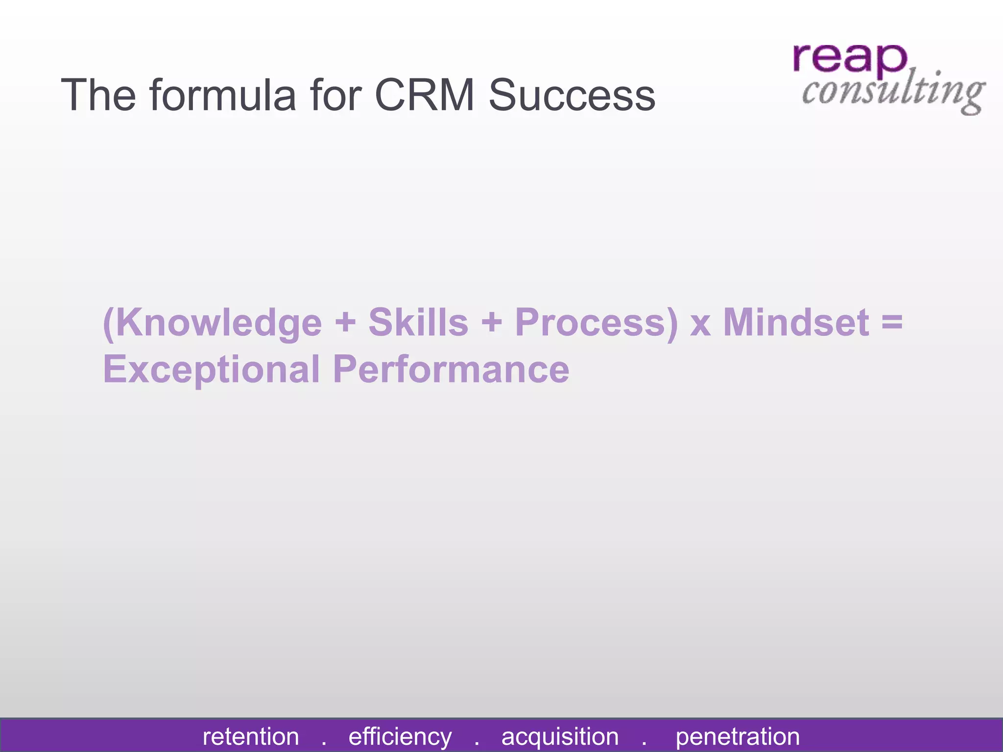 The formula for CRM Success




 (Knowledge + Skills + Process) x Mindset =
 Exceptional Performance




      retention . efficiency . acquisition .   penetration
 