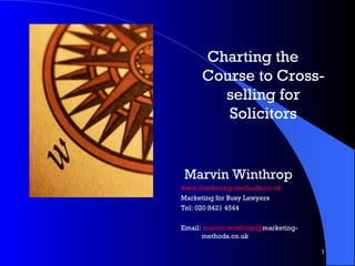 Charting the Course to Cross-selling for Solicitors Marvin Winthrop www.marketing-methods.co.uk Marketing for Busy Lawyers Tel: 020 8421 4544 Email:  marvin.winthrop@ marketing-methods.co.uk 