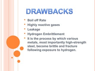 • Boil off Rate
• Highly reactive gases
• Leakage
• Hydrogen Embrittlement
• It is the process by which various
metals, most importantly high-strength
steel, become brittle and fracture
following exposure to hydrogen.
 
