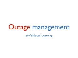 Outage management
    or Validated Learning
 