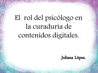 El rol del psicólogo en
la curaduría de
contenidos digitales.
Juliana López.

 