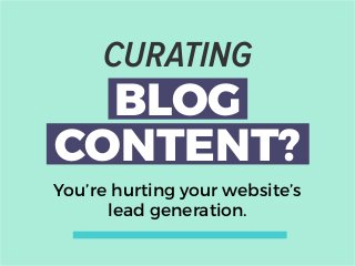CURATING
BLOG
CONTENT?
You’re hurting your website’s
lead generation.
 