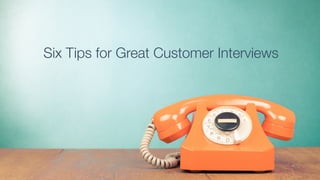 Six Tips for Great Customer Interviews
 