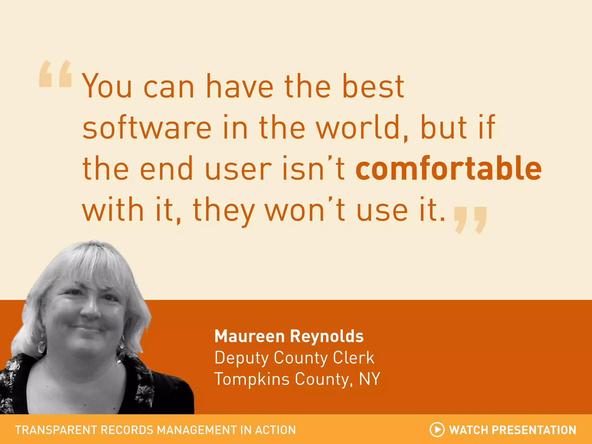You can have the best
software in the world, but if
the end user isn’t comfortable
with it, they won’t use it.

Maureen Reynolds
Deputy County Clerk
Tompkins County, NY
TRANSPARENT RECORDS MANAGEMENT IN ACTION

WATCH PRESENTATION

 