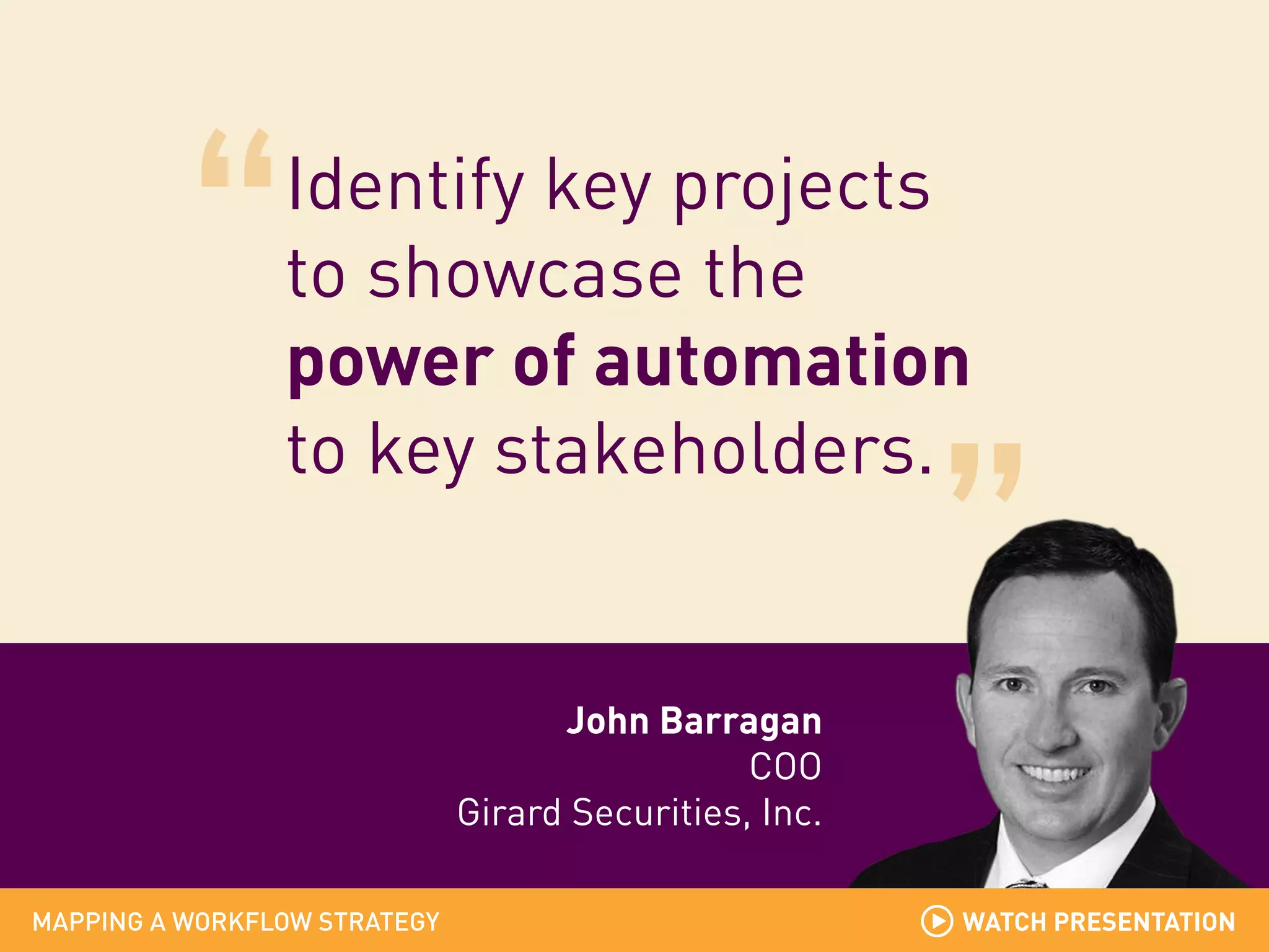 Identify key projects
to showcase the
power of automation
to key stakeholders.

John Barragan
COO
Girard Securities, Inc.
MAPPING A WORKFLOW STRATEGY

WATCH PRESENTATION

 