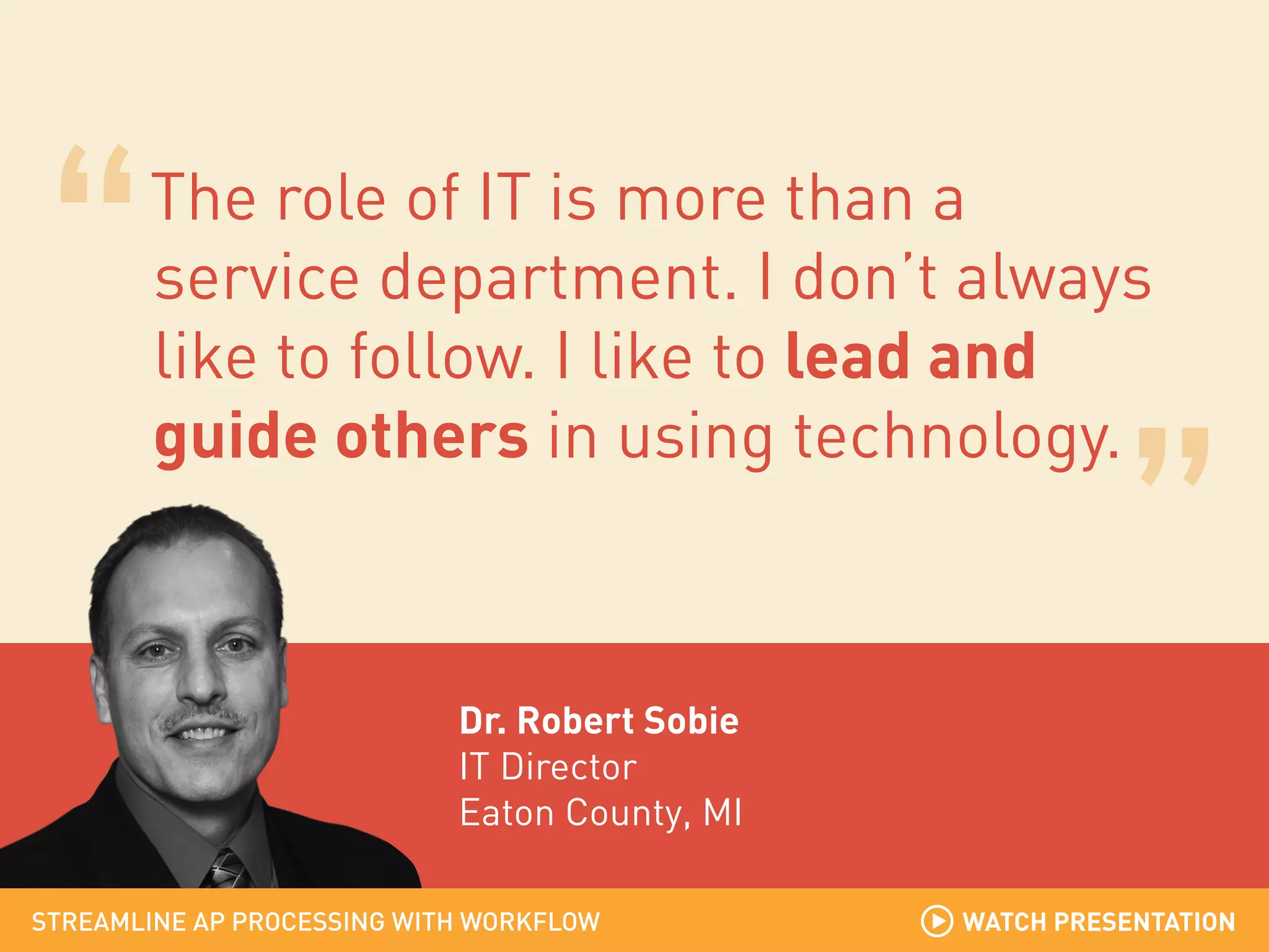 The role of IT is more than a
service department. I don’t always
like to follow. I like to lead and
guide others in using technology.

Dr. Robert Sobie
IT Director
Eaton County, MI
STREAMLINE AP PROCESSING WITH WORKFLOW

WATCH PRESENTATION

 