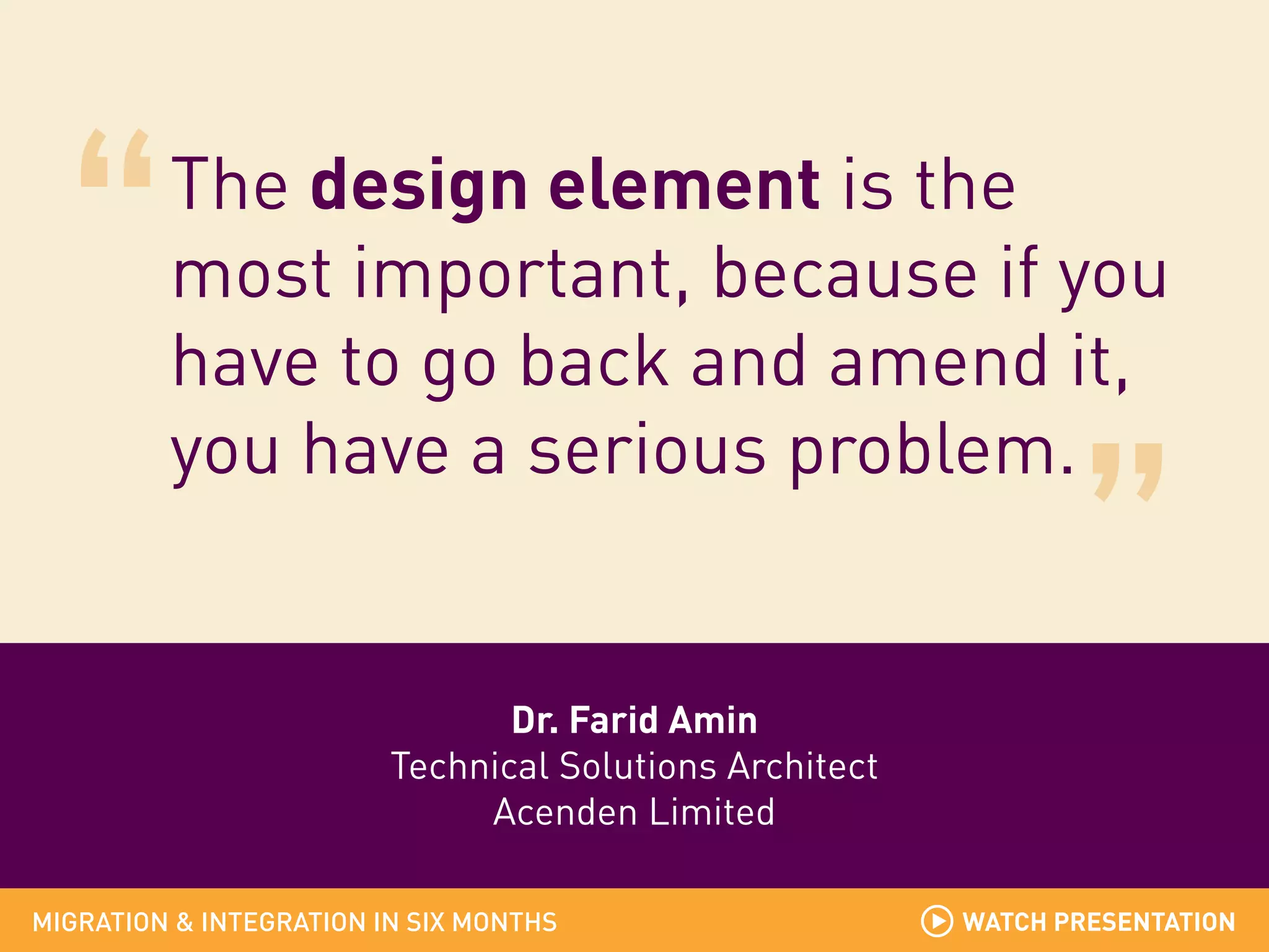 The design element is the
most important, because if you
have to go back and amend it,
you have a serious problem.

Dr. Farid Amin
Technical Solutions Architect
Acenden Limited
MIGRATION & INTEGRATION IN SIX MONTHS

WATCH PRESENTATION

 