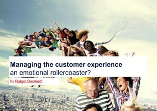 by Rutger Desmedt
Managing the customer experience
an emotional rollercoaster?
 