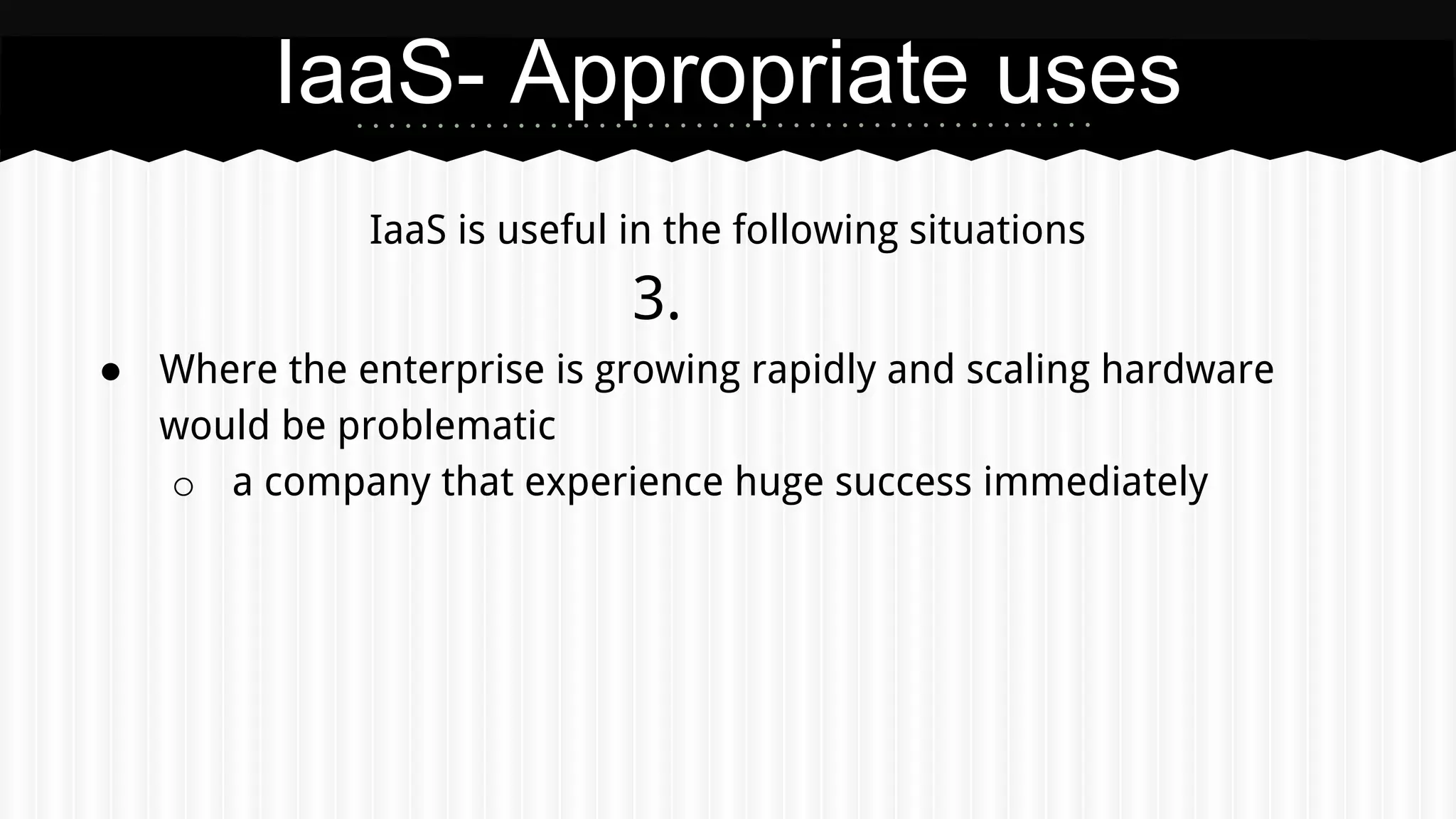 IaaS is useful in the following situations
3.
● Where the enterprise is growing rapidly and scaling hardware
would be problematic
o a company that experience huge success immediately
IaaS- Appropriate uses
 
