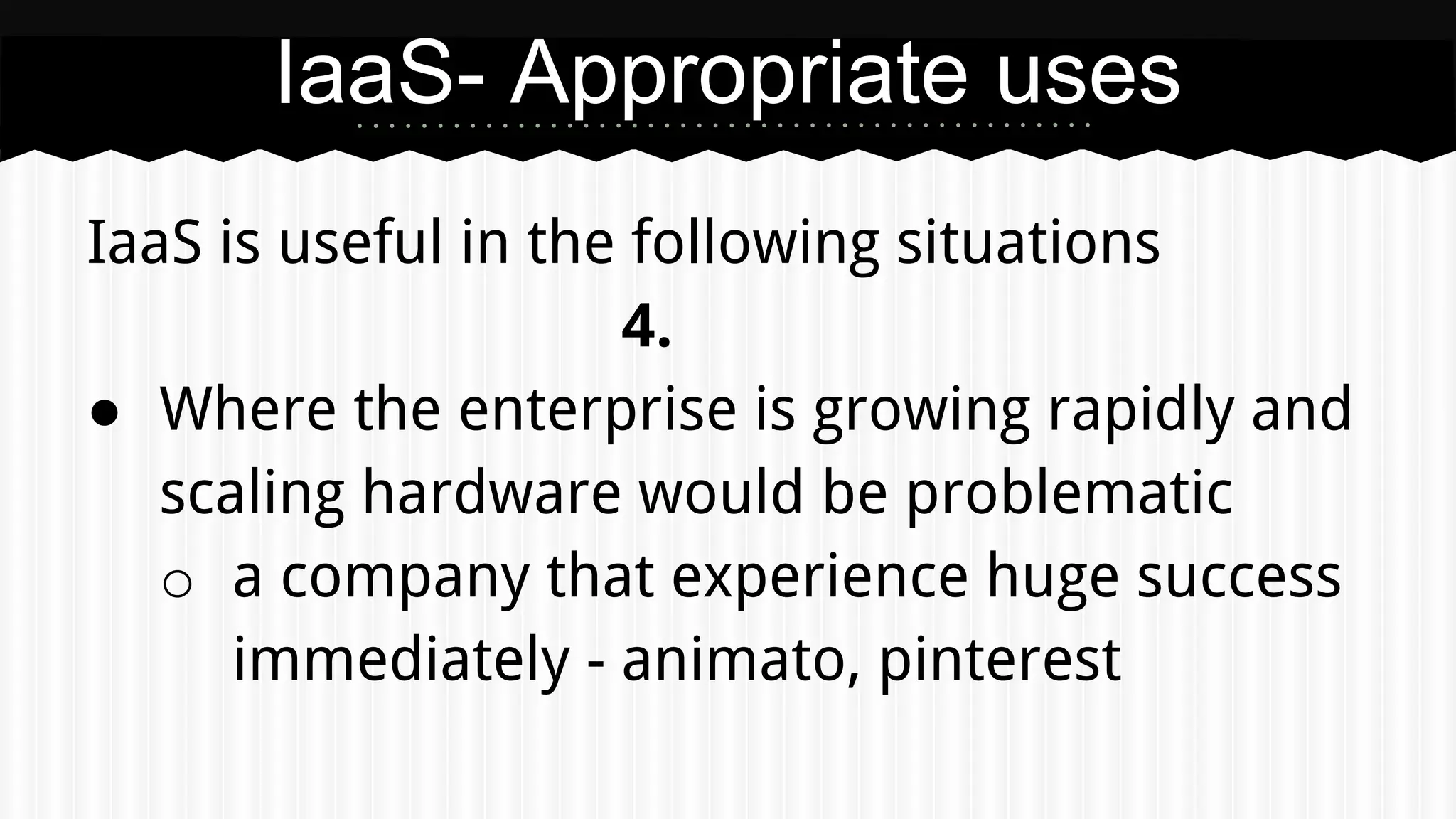 IaaS is useful in the following situations
4.
● Where the enterprise is growing rapidly and
scaling hardware would be problematic
o a company that experience huge success
immediately - animato, pinterest
IaaS- Appropriate uses
 