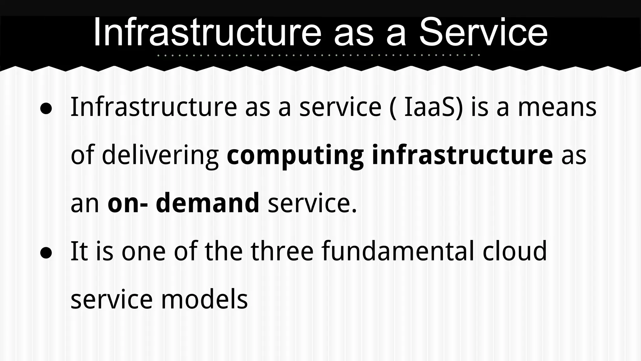 ● Infrastructure as a service ( IaaS) is a means
of delivering computing infrastructure as
an on- demand service.
● It is one of the three fundamental cloud
service models
Infrastructure as a Service
 
