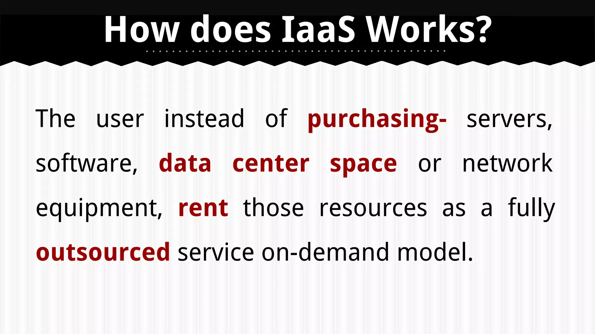 The user instead of purchasing- servers,
software, data center space or network
equipment, rent those resources as a fully
outsourced service on-demand model.
How does IaaS Works?
 