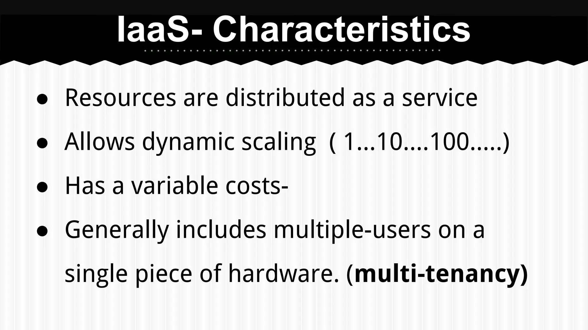 ● Resources are distributed as a service
● Allows dynamic scaling ( 1...10....100.....)
● Has a variable costs-
● Generally includes multiple-users on a
single piece of hardware. (multi-tenancy)
IaaS- Characteristics
 